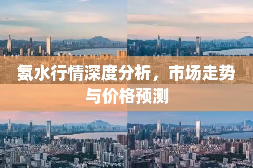 氨水行情深度分析，市场走势与价格预测