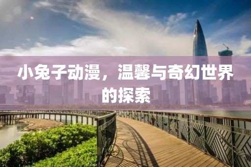 小兔子动漫，温馨与奇幻世界的探索