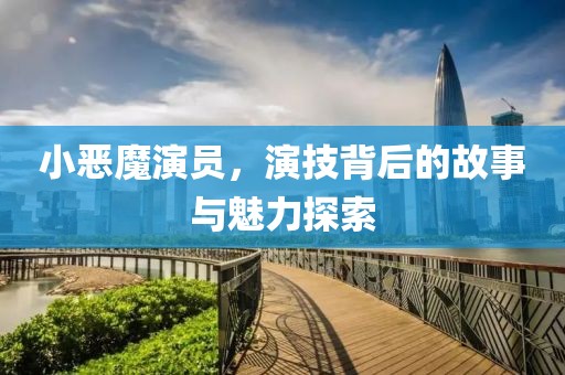 小恶魔演员，演技背后的故事与魅力探索