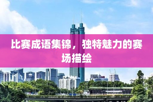 比赛成语集锦，独特魅力的赛场描绘