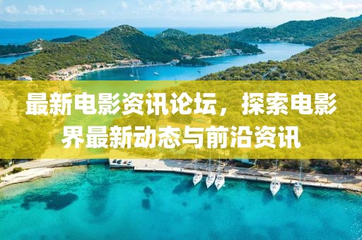 最新电影资讯论坛，探索电影界最新动态与前沿资讯