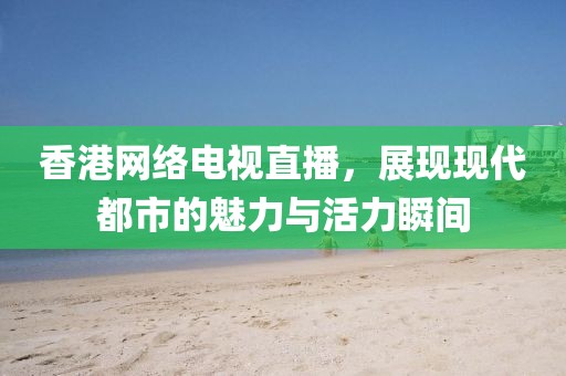 香港网络电视直播，展现现代都市的魅力与活力瞬间