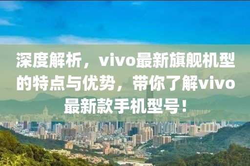 深度解析，vivo最新旗舰机型的特点与优势，带你了解vivo最新款手机型号！