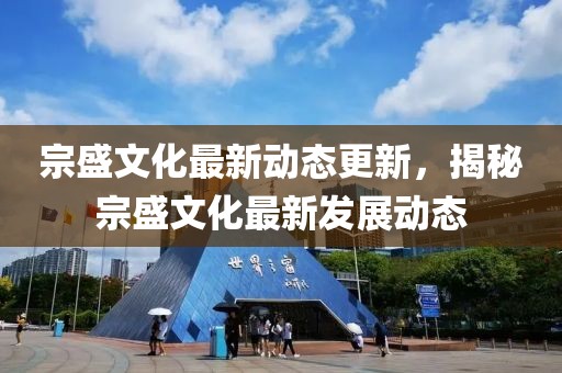 宗盛文化最新动态更新，揭秘宗盛文化最新发展动态