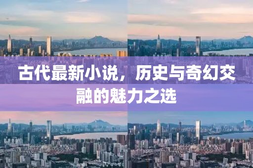 古代最新小说，历史与奇幻交融的魅力之选