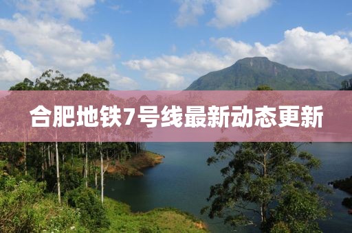 合肥地铁7号线最新动态更新