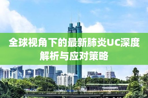 全球视角下的最新肺炎UC深度解析与应对策略