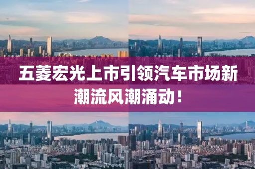 五菱宏光上市引领汽车市场新潮流风潮涌动！
