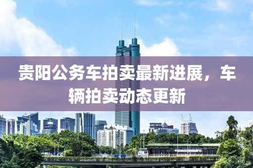 贵阳公务车拍卖最新进展，车辆拍卖动态更新