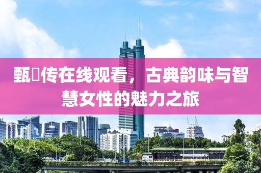 甄嬛传在线观看，古典韵味与智慧女性的魅力之旅