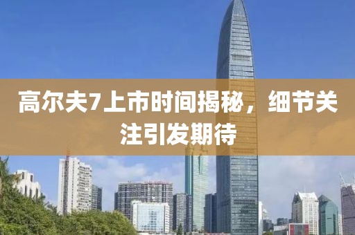 高尔夫7上市时间揭秘，细节关注引发期待