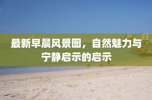 最新早晨风景图，自然魅力与宁静启示的启示