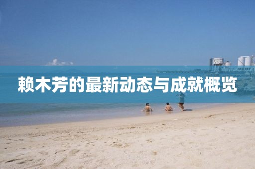 赖木芳的最新动态与成就概览