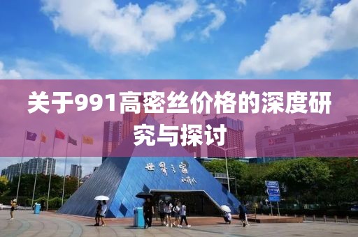 关于991高密丝价格的深度研究与探讨