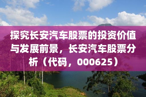 探究长安汽车股票的投资价值与发展前景，长安汽车股票分析（代码，000625）
