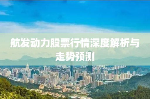 航发动力股票行情深度解析与走势预测