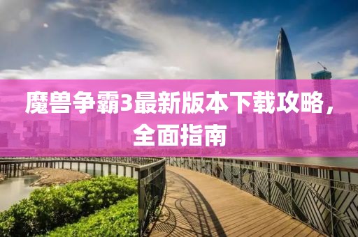魔兽争霸3最新版本下载攻略，全面指南