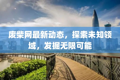 废柴网最新动态，探索未知领域，发掘无限可能