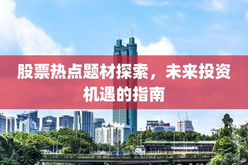 股票热点题材探索，未来投资机遇的指南