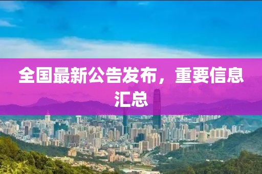 全国最新公告发布，重要信息汇总