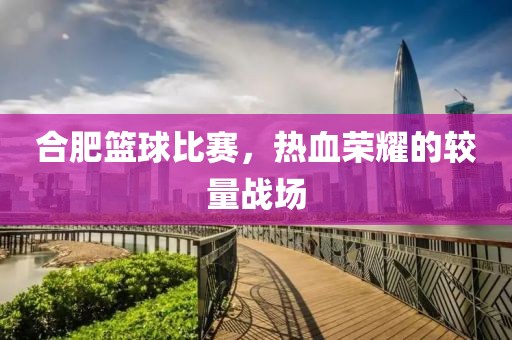 合肥篮球比赛，热血荣耀的较量战场