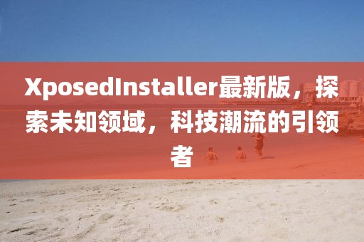 XposedInstaller最新版，探索未知领域，科技潮流的引领者