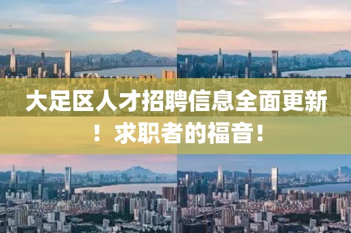 大足区人才招聘信息全面更新！求职者的福音！