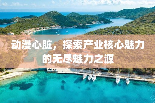 动漫心脏，探索产业核心魅力的无尽魅力之源