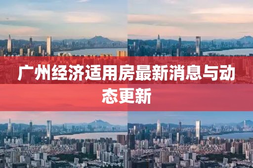 广州经济适用房最新消息与动态更新