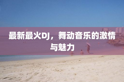 最新最火DJ，舞动音乐的激情与魅力