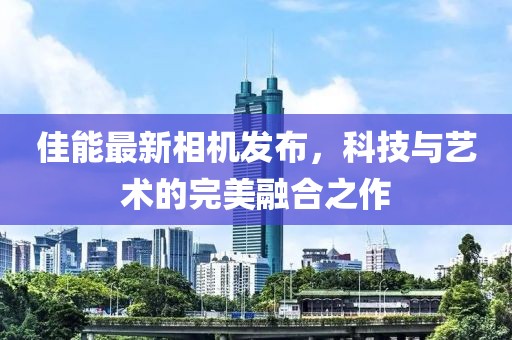 佳能最新相机发布，科技与艺术的完美融合之作