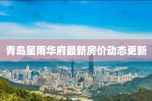 青岛星雨华府最新房价动态更新