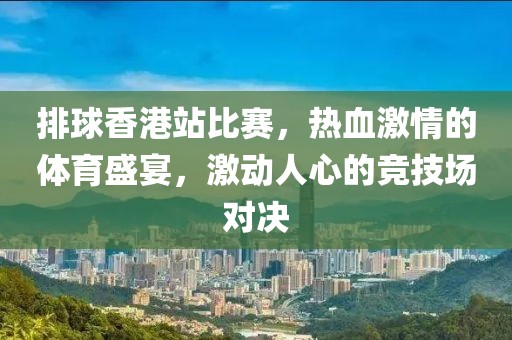 排球香港站比赛，热血激情的体育盛宴，激动人心的竞技场对决