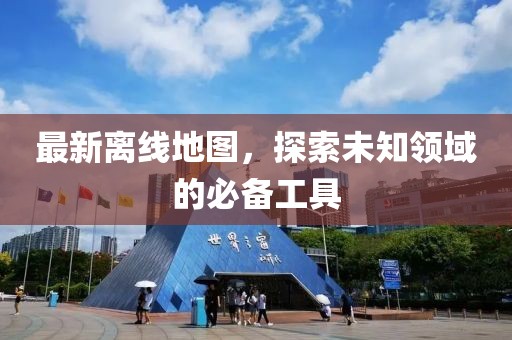 最新离线地图，探索未知领域的必备工具