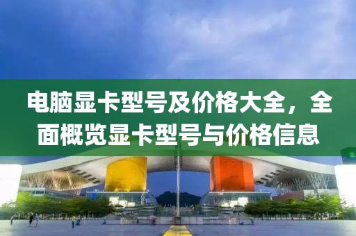 电脑显卡型号及价格大全，全面概览显卡型号与价格信息