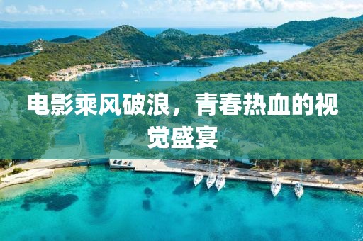电影乘风破浪，青春热血的视觉盛宴