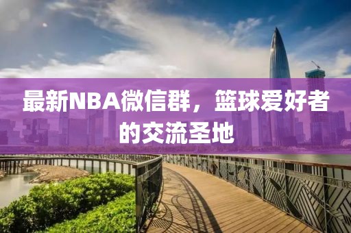 最新NBA微信群，篮球爱好者的交流圣地
