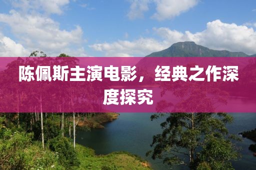 陈佩斯主演电影，经典之作深度探究