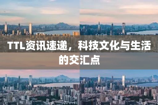 TTL资讯速递，科技文化与生活的交汇点