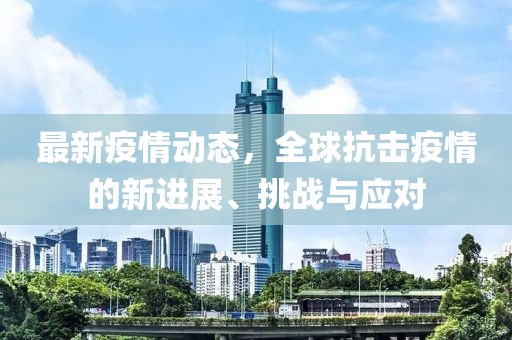 最新疫情动态，全球抗击疫情的新进展、挑战与应对