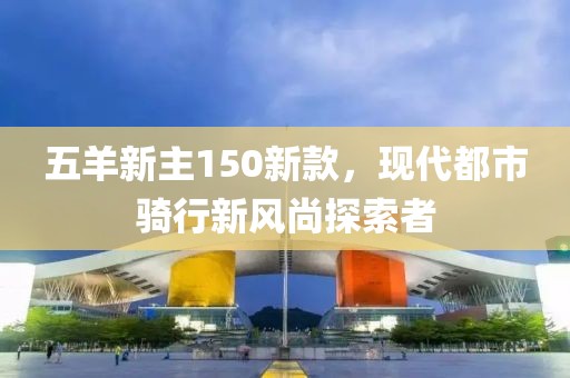 五羊新主150新款，现代都市骑行新风尚探索者