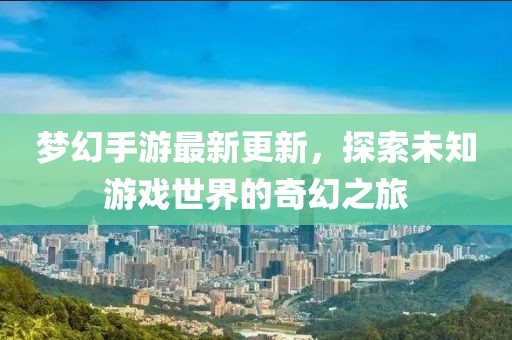 梦幻手游最新更新，探索未知游戏世界的奇幻之旅