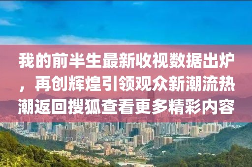 我的前半生最新收视数据出炉，再创辉煌引领观众新潮流热潮返回搜狐查看更多精彩内容