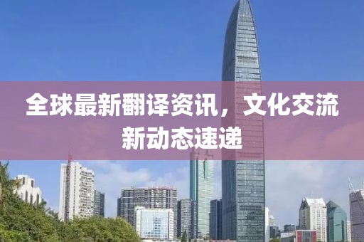 全球最新翻译资讯，文化交流新动态速递