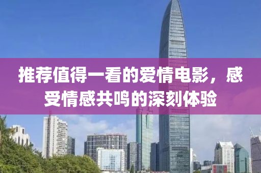 推荐值得一看的爱情电影，感受情感共鸣的深刻体验