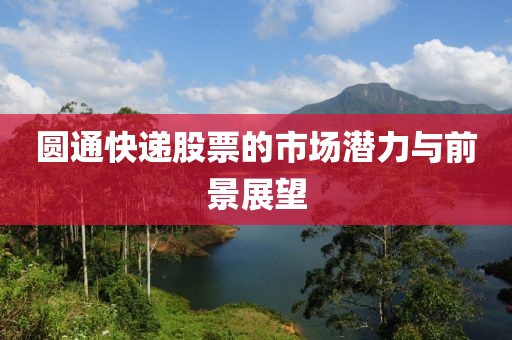 圆通快递股票的市场潜力与前景展望