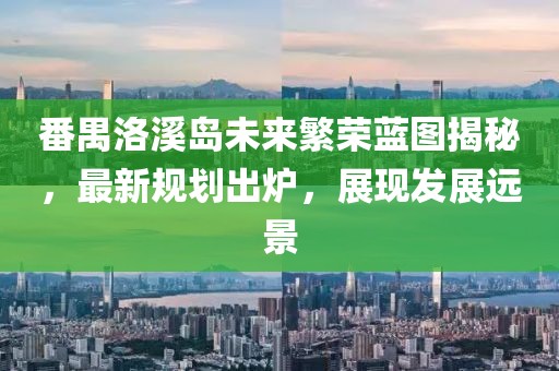 番禺洛溪岛未来繁荣蓝图揭秘，最新规划出炉，展现发展远景
