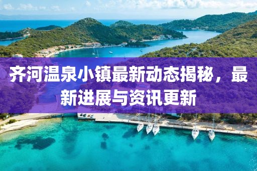 齐河温泉小镇最新动态揭秘，最新进展与资讯更新