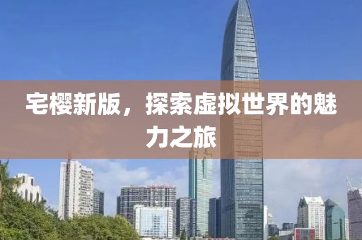 宅樱新版，探索虚拟世界的魅力之旅