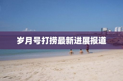 岁月号打捞最新进展报道